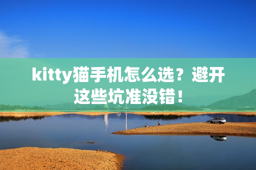 kitty猫手机怎么选？避开这些坑准没错！