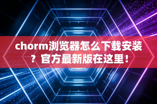 chorm浏览器怎么下载安装？官方最新版在这里！