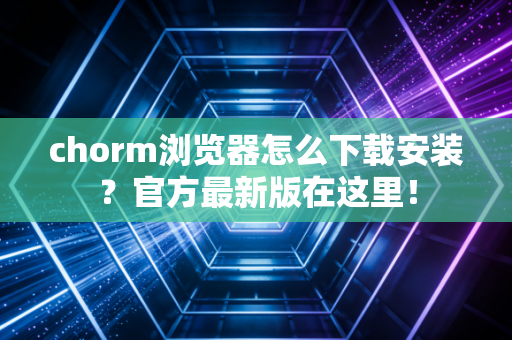 chorm浏览器怎么下载安装？官方最新版在这里！