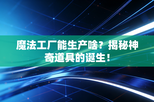魔法工厂能生产啥？揭秘神奇道具的诞生！