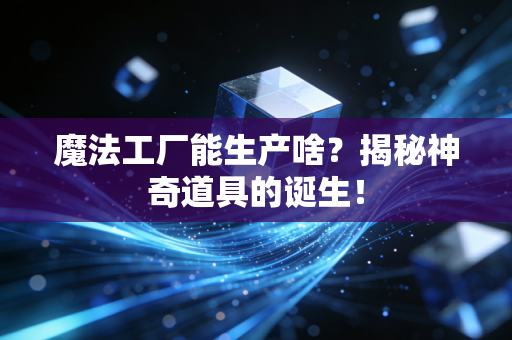 魔法工厂能生产啥？揭秘神奇道具的诞生！