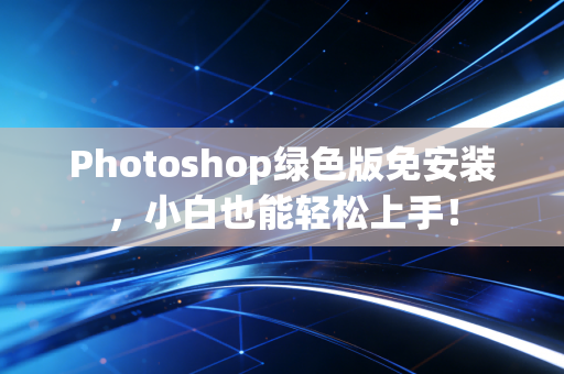 Photoshop绿色版免安装，小白也能轻松上手！