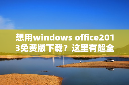 想用windows office2013免费版下载？这里有超全教程！