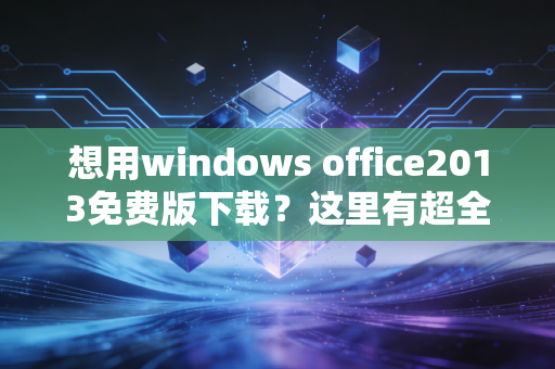想用windows office2013免费版下载？这里有超全教程！