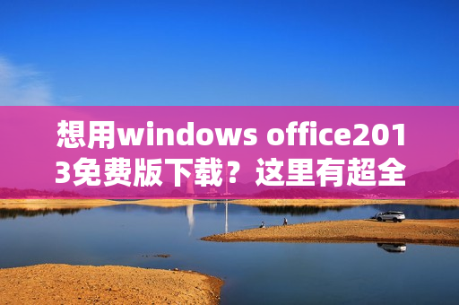 想用windows office2013免费版下载？这里有超全教程！
