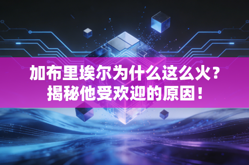 加布里埃尔为什么这么火？揭秘他受欢迎的原因！
