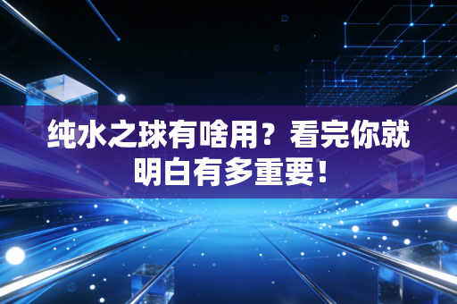 纯水之球有啥用？看完你就明白有多重要！