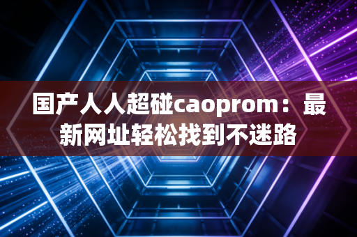 国产人人超碰caoprom：最新网址轻松找到不迷路