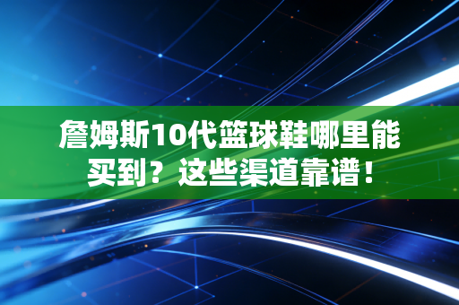 詹姆斯10代篮球鞋哪里能买到？这些渠道靠谱！