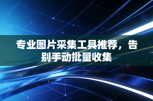 专业图片采集工具推荐，告别手动批量收集