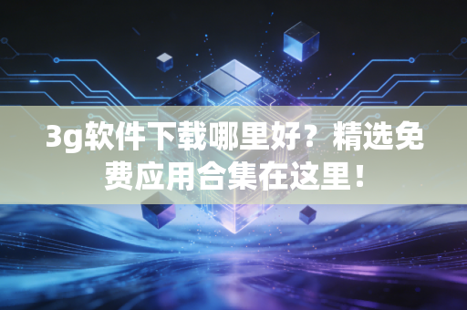3g软件下载哪里好？精选免费应用合集在这里！