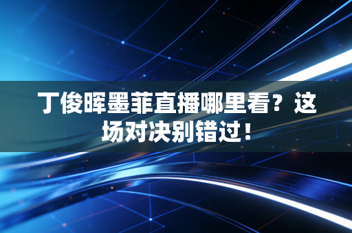 丁俊晖墨菲直播哪里看？这场对决别错过！