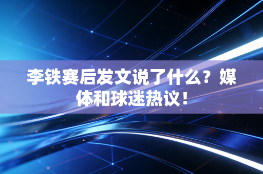 李铁赛后发文说了什么？媒体和球迷热议！