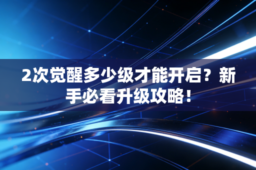 2次觉醒多少级才能开启？新手必看升级攻略！