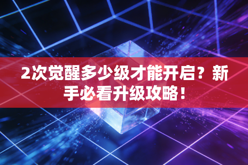 2次觉醒多少级才能开启？新手必看升级攻略！