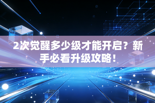 2次觉醒多少级才能开启？新手必看升级攻略！