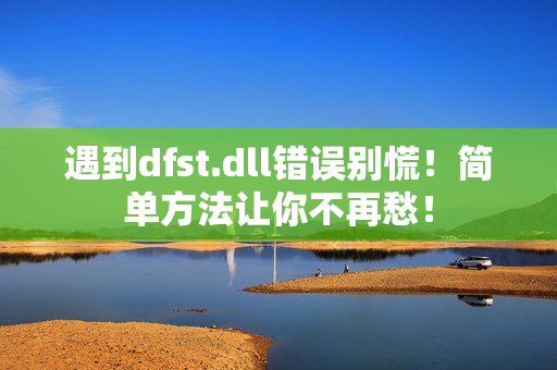 遇到dfst.dll错误别慌！简单方法让你不再愁！