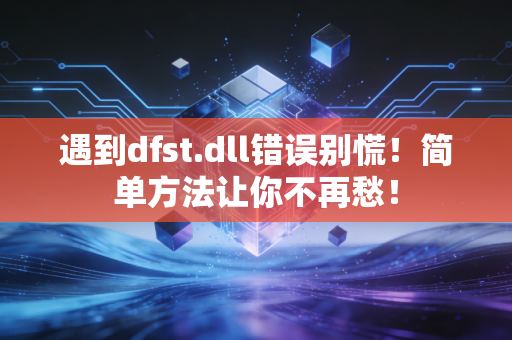 遇到dfst.dll错误别慌！简单方法让你不再愁！