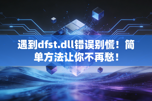 遇到dfst.dll错误别慌！简单方法让你不再愁！