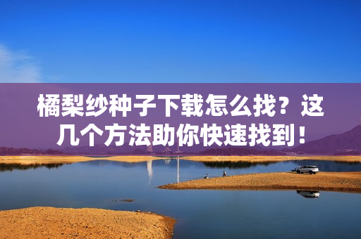 橘梨纱种子下载怎么找？这几个方法助你快速找到！