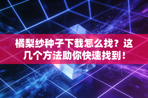橘梨纱种子下载怎么找？这几个方法助你快速找到！