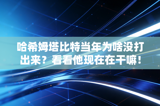 哈希姆塔比特当年为啥没打出来？看看他现在在干嘛！