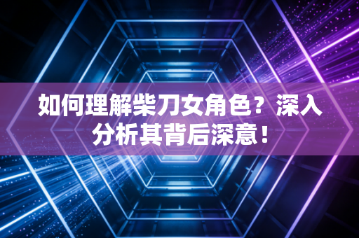 如何理解柴刀女角色？深入分析其背后深意！