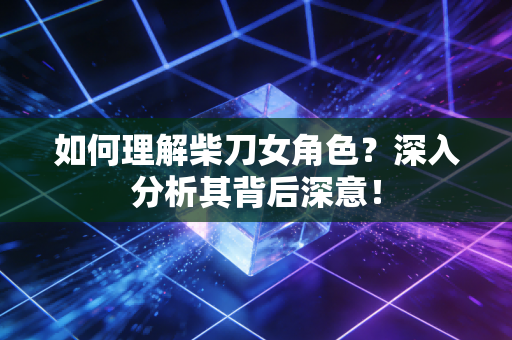 如何理解柴刀女角色？深入分析其背后深意！