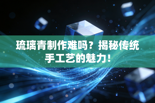 琉璃青制作难吗？揭秘传统手工艺的魅力！