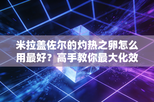 米拉盖佐尔的灼热之卵怎么用最好？高手教你最大化效益！