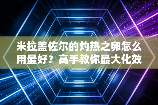 米拉盖佐尔的灼热之卵怎么用最好？高手教你最大化效益！