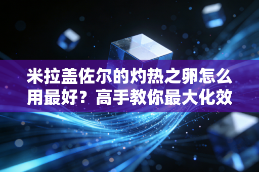米拉盖佐尔的灼热之卵怎么用最好？高手教你最大化效益！