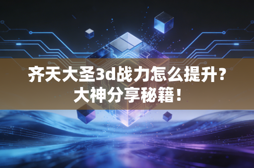 齐天大圣3d战力怎么提升？大神分享秘籍！