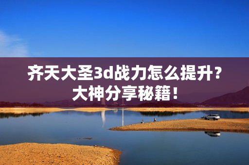 齐天大圣3d战力怎么提升？大神分享秘籍！