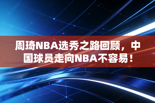 周琦NBA选秀之路回顾，中国球员走向NBA不容易！
