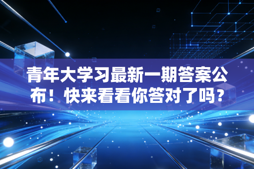 青年大学习最新一期答案公布！快来看看你答对了吗？