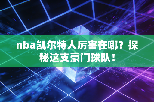 nba凯尔特人厉害在哪？探秘这支豪门球队！