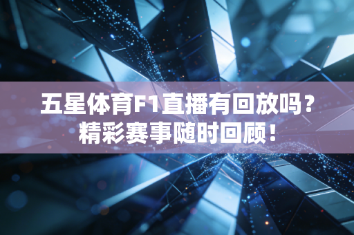 五星体育F1直播有回放吗？精彩赛事随时回顾！