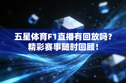 五星体育F1直播有回放吗？精彩赛事随时回顾！