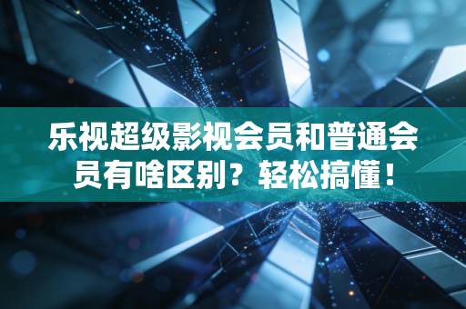 乐视超级影视会员和普通会员有啥区别？轻松搞懂！