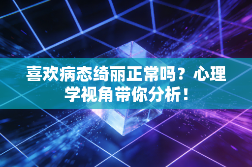 喜欢病态绮丽正常吗？心理学视角带你分析！