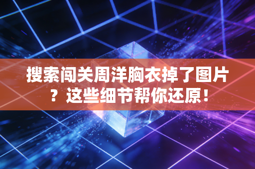 搜索闯关周洋胸衣掉了图片？这些细节帮你还原！