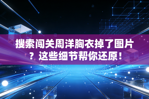 搜索闯关周洋胸衣掉了图片？这些细节帮你还原！