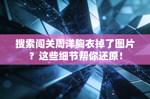 搜索闯关周洋胸衣掉了图片？这些细节帮你还原！
