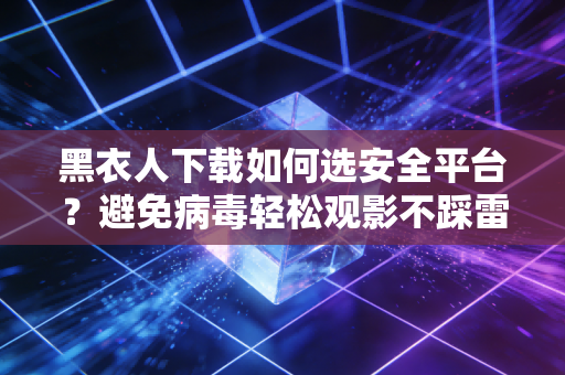 黑衣人下载如何选安全平台？避免病毒轻松观影不踩雷！