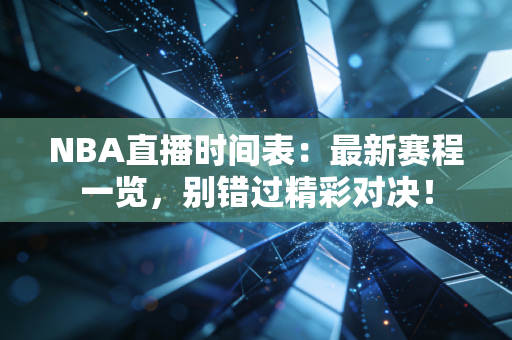 NBA直播时间表：最新赛程一览，别错过精彩对决！