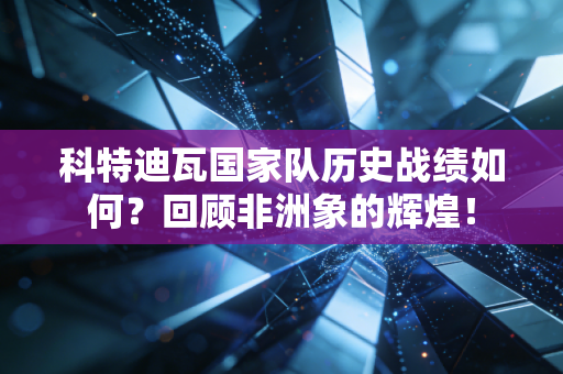 科特迪瓦国家队历史战绩如何？回顾非洲象的辉煌！