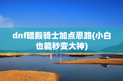 dnf暗殿骑士加点思路(小白也能秒变大神)