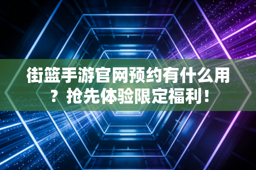 街篮手游官网预约有什么用？抢先体验限定福利！