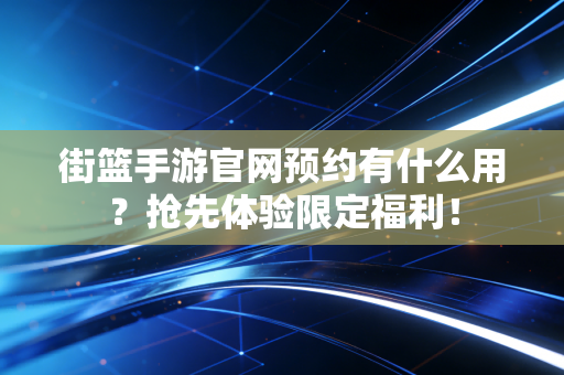 街篮手游官网预约有什么用？抢先体验限定福利！